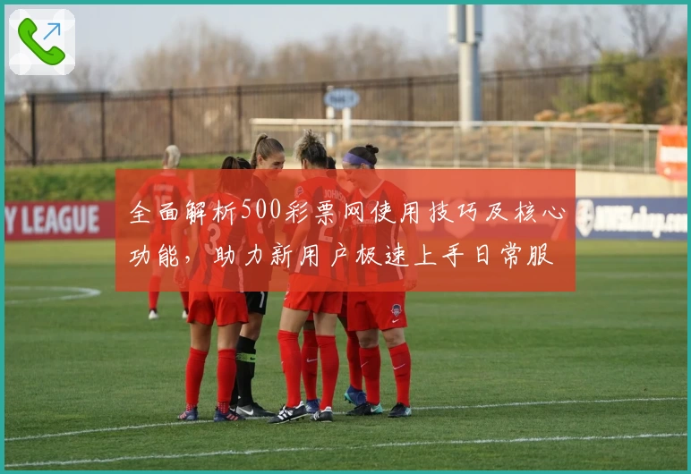 全面解析500彩票网使用技巧及核心功能，助力新用户极速上手日常服务体验
