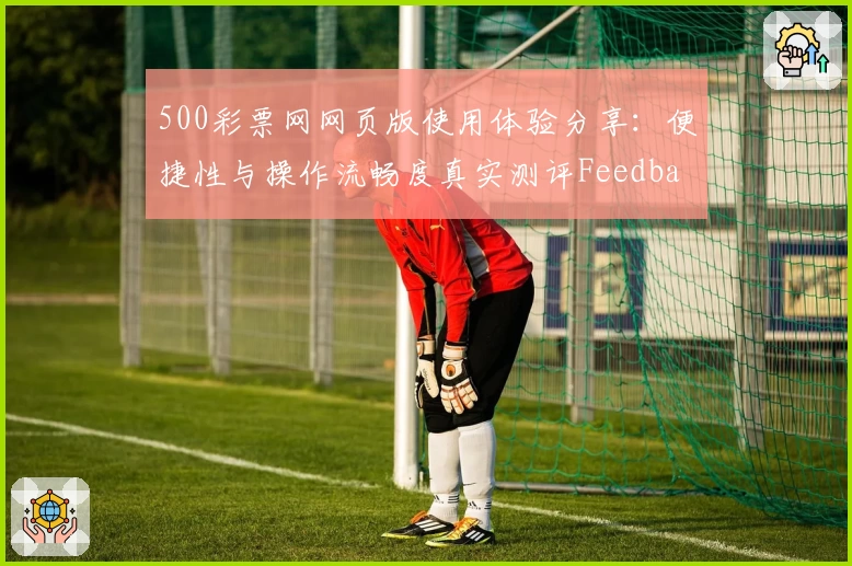 500彩票网网页版使用体验分享：便捷性与操作流畅度真实测评Feedback