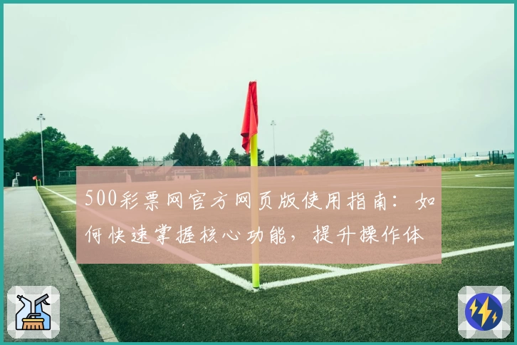 500彩票网官方网页版使用指南：如何快速掌握核心功能，提升操作体验