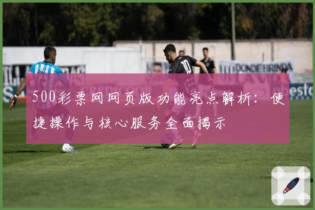 500彩票网网页版功能亮点解析：便捷操作与核心服务全面揭示
