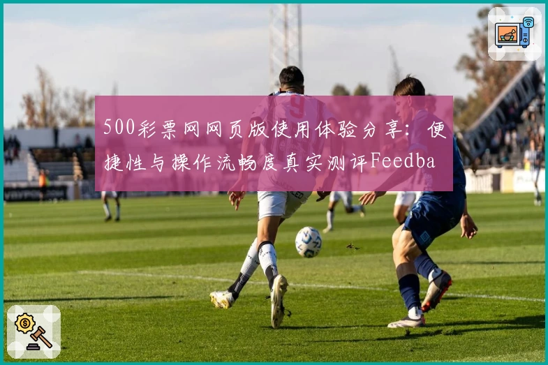 500彩票网网页版使用体验分享：便捷性与操作流畅度真实测评Feedback