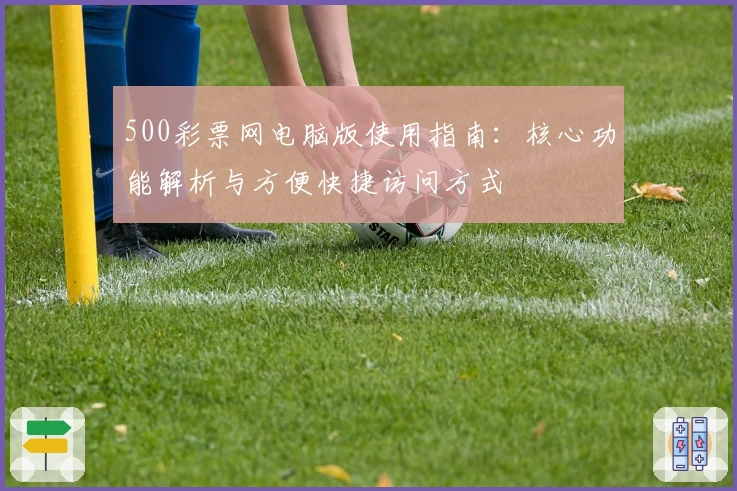 500彩票网电脑版使用指南：核心功能解析与方便快捷访问方式