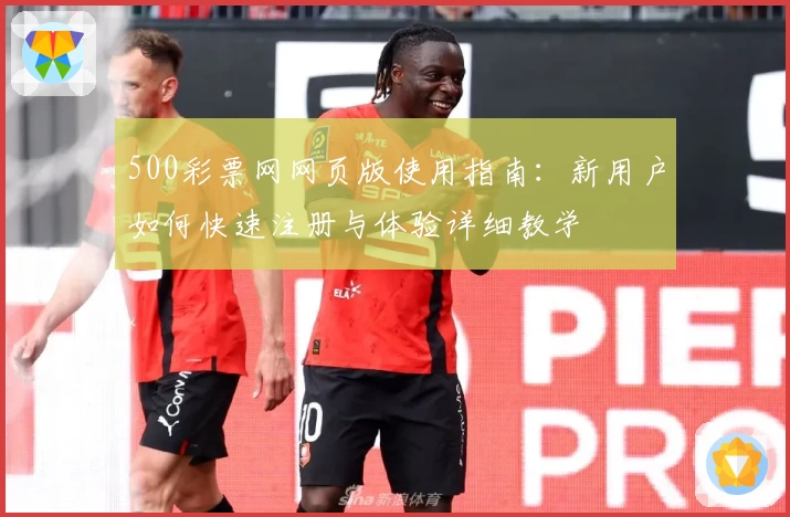 500彩票网网页版使用指南：新用户如何快速注册与体验详细教学