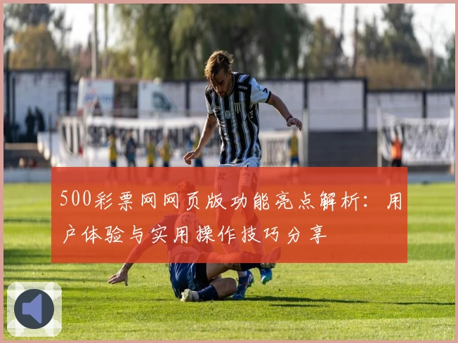 500彩票网网页版功能亮点解析：用户体验与实用操作技巧分享