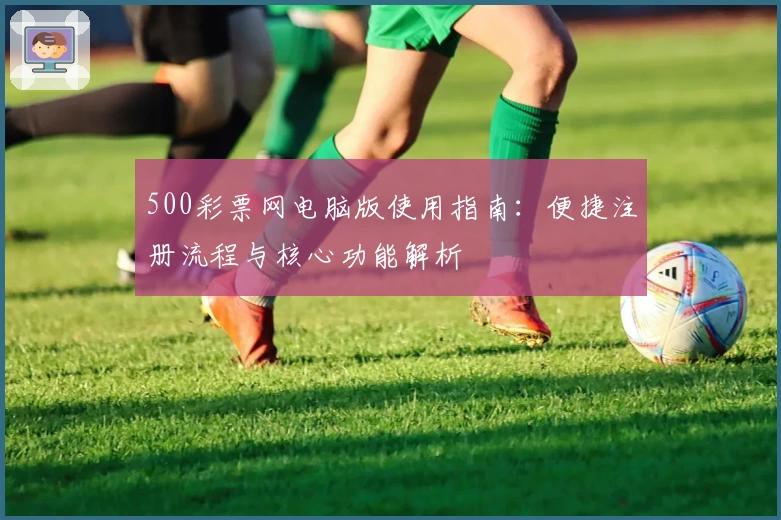 500彩票网电脑版使用指南：便捷注册流程与核心功能解析