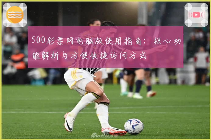 500彩票网电脑版使用指南：核心功能解析与方便快捷访问方式