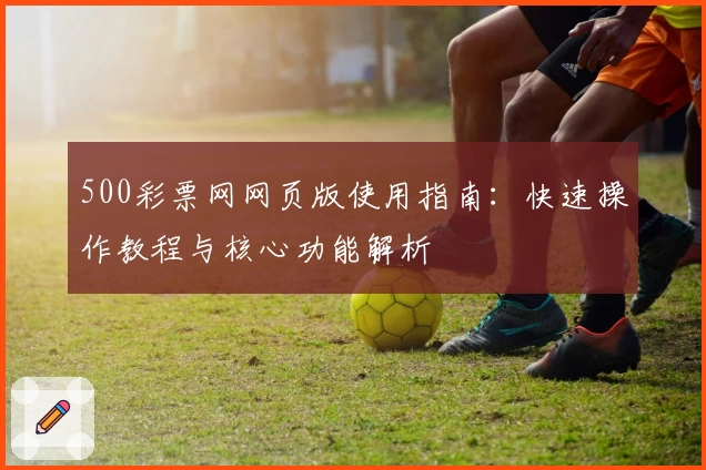 500彩票网网页版使用指南：快速操作教程与核心功能解析