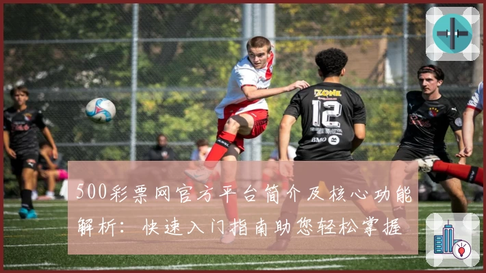 500彩票网官方平台简介及核心功能解析：快速入门指南助您轻松掌握操作技巧