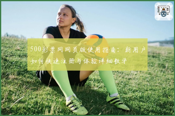 500彩票网网页版使用指南：新用户如何快速注册与体验详细教学