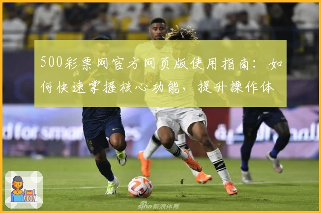 500彩票网官方网页版使用指南：如何快速掌握核心功能，提升操作体验