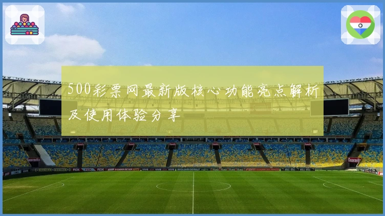 500彩票网最新版核心功能亮点解析及使用体验分享