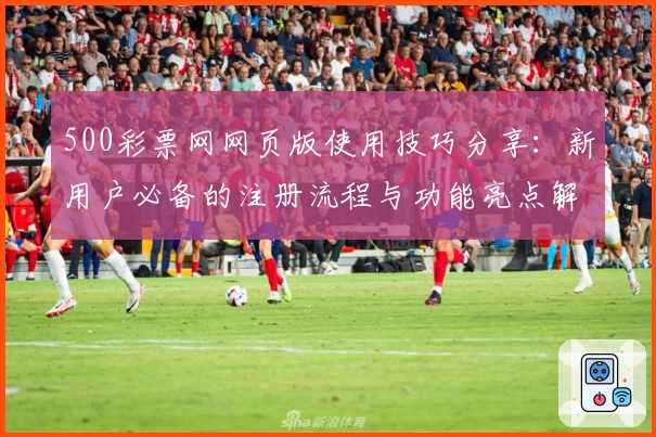 500彩票网网页版使用技巧分享：新用户必备的注册流程与功能亮点解析