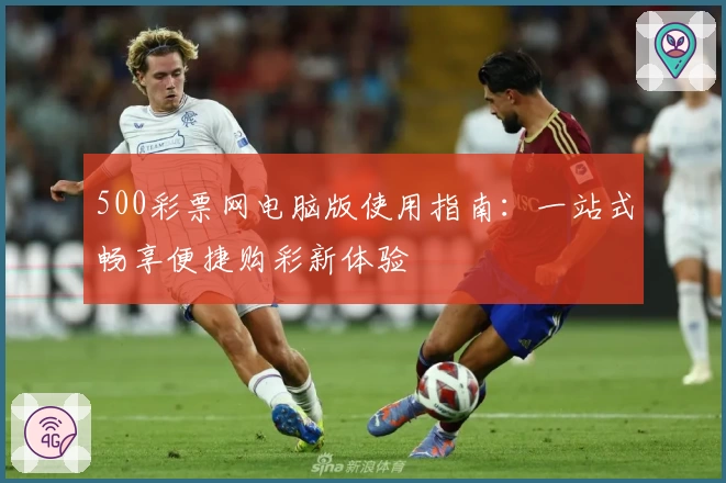 500彩票网电脑版使用指南：一站式畅享便捷购彩新体验