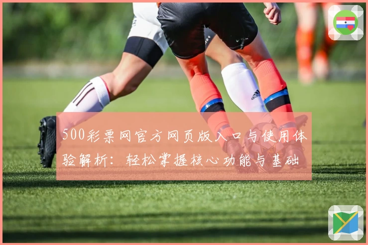 500彩票网官方网页版入口与使用体验解析：轻松掌握核心功能与基础操作技巧