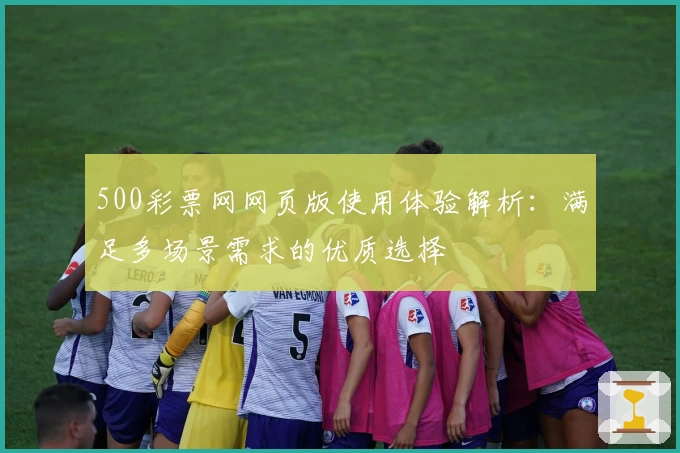 500彩票网网页版使用体验解析：满足多场景需求的优质选择