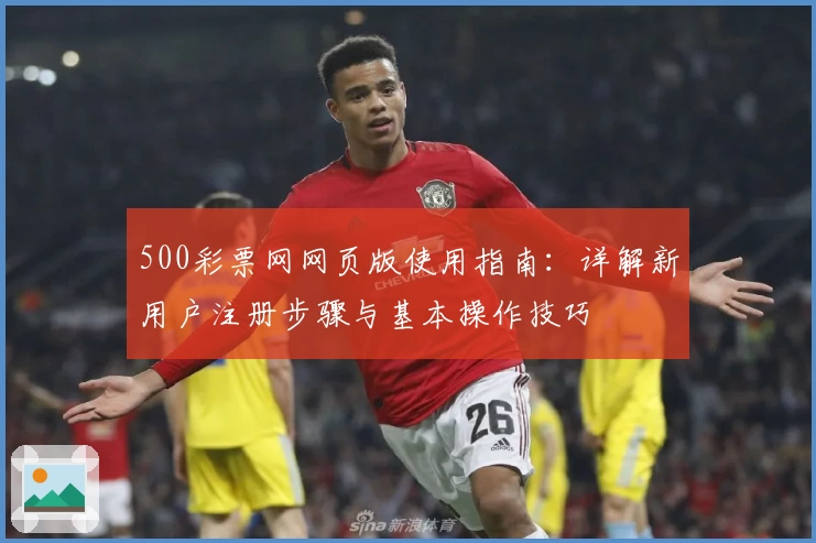 500彩票网网页版使用指南：详解新用户注册步骤与基本操作技巧