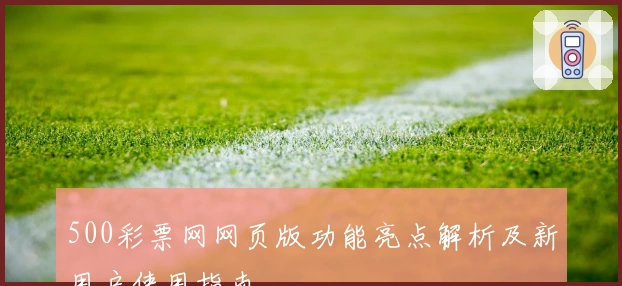 500彩票网网页版功能亮点解析及新用户使用指南