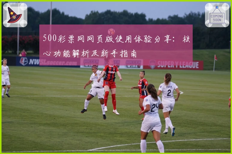 500彩票网网页版使用体验分享：核心功能解析及新手指南