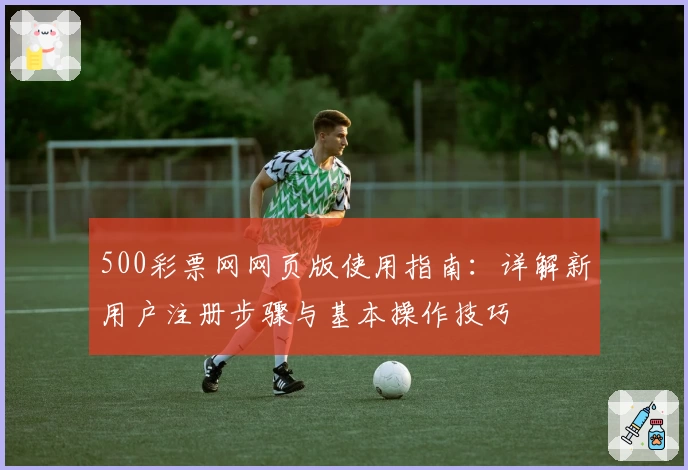 500彩票网网页版使用指南：详解新用户注册步骤与基本操作技巧