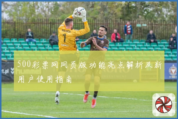 500彩票网网页版功能亮点解析及新用户使用指南