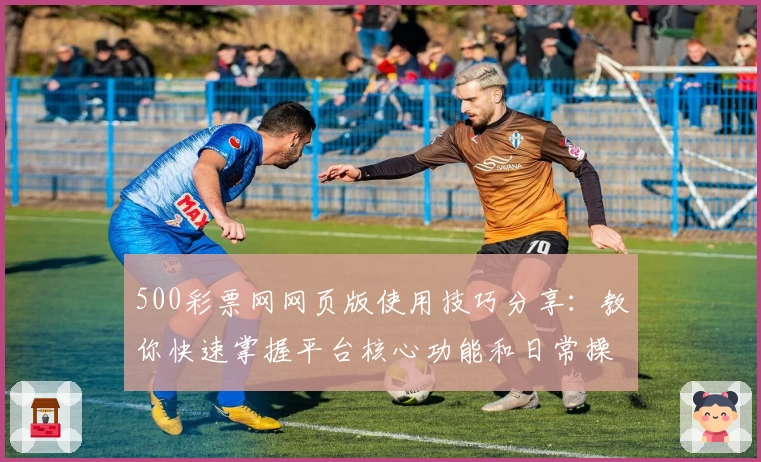 500彩票网网页版使用技巧分享：教你快速掌握平台核心功能和日常操作秘诀