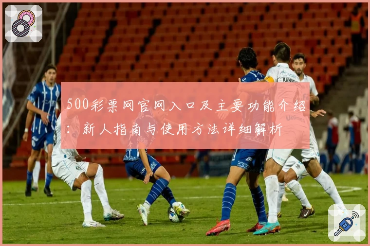 500彩票网官网入口及主要功能介绍：新人指南与使用方法详细解析