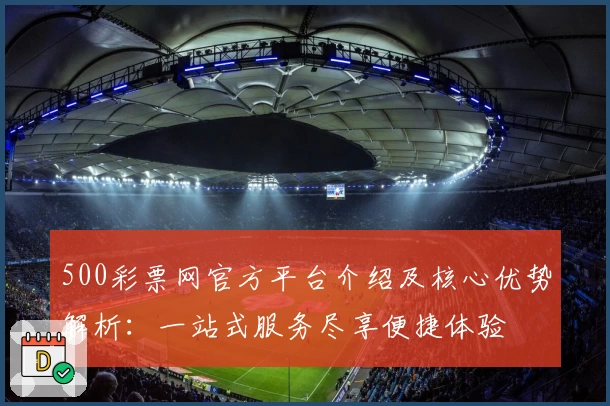 500彩票网官方平台介绍及核心优势解析：一站式服务尽享便捷体验