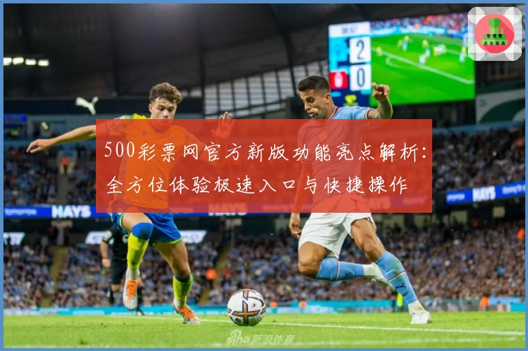 500彩票网官方新版功能亮点解析：全方位体验极速入口与快捷操作