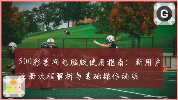 500彩票网电脑版使用指南：新用户注册流程解析与基础操作说明