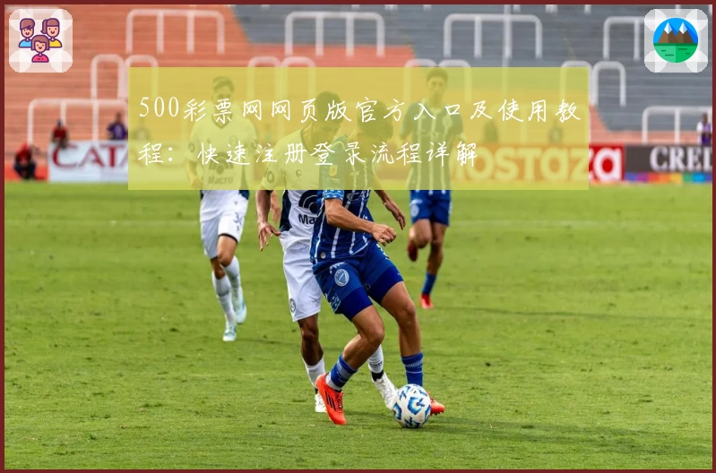 500彩票网网页版官方入口及使用教程：快速注册登录流程详解