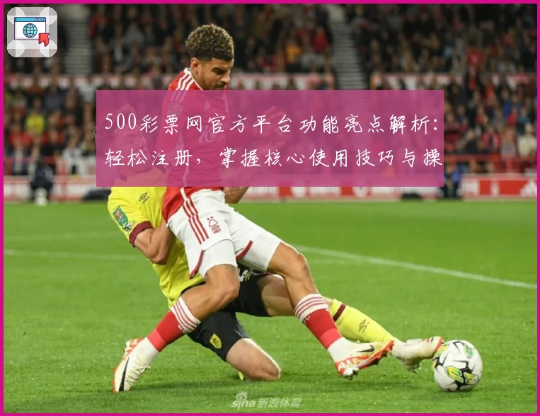 500彩票网官方平台功能亮点解析：轻松注册，掌握核心使用技巧与操作体验