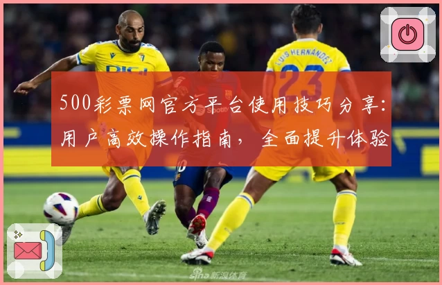500彩票网官方平台使用技巧分享:用户高效操作指南,全面提升体验