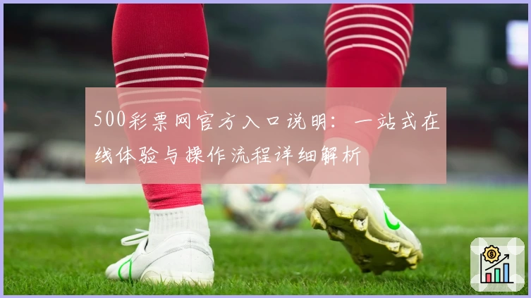 500彩票网官方入口说明：一站式在线体验与操作流程详细解析